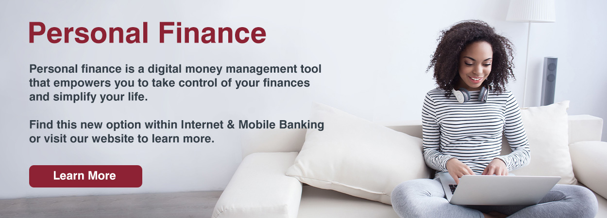 Personal Finance. Personal finance is a digital money management tool that empowers you to take control of your finances and simplify your life. Find this new option within Internet & Mobile Banking or visit our website to learn more.